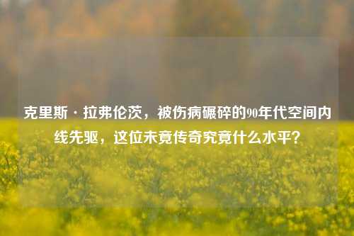 克里斯·拉弗伦茨,被伤病碾碎的90年代空间内线先驱,这位未竟传奇究竟什么水平?