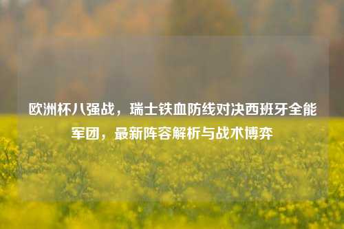 欧洲杯八强战,瑞士铁血防线对决西班牙全能军团,最新阵容解析与战术博弈