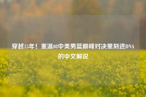 穿越15年!重温08中美男篮巅峰对决里刻进DNA的中文解说