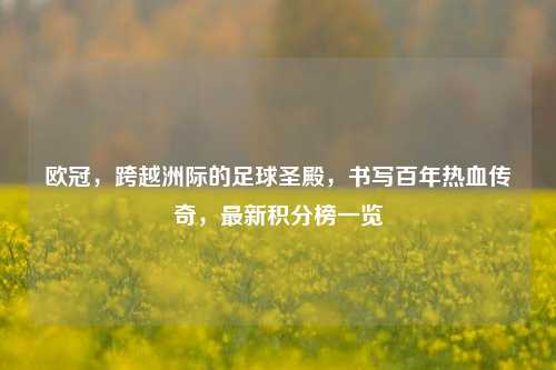 欧冠,跨越洲际的足球圣殿,书写百年热血传奇,最新积分榜一览