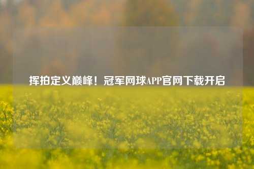 挥拍定义巅峰!冠军网球APP官网下载开启