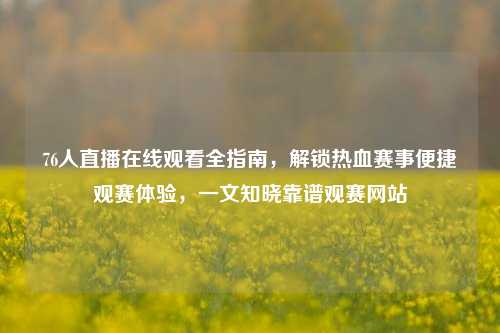 76人直播在线观看全指南，解锁热血赛事便捷观赛体验，一文知晓靠谱观赛网站