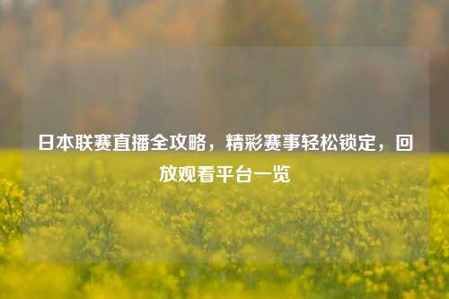日本联赛直播全攻略，精彩赛事轻松锁定，回放观看平台一览