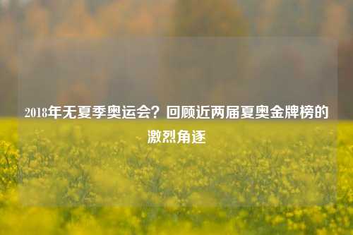 2018年无夏季奥运会?回顾近两届夏奥金牌榜的激烈角逐
