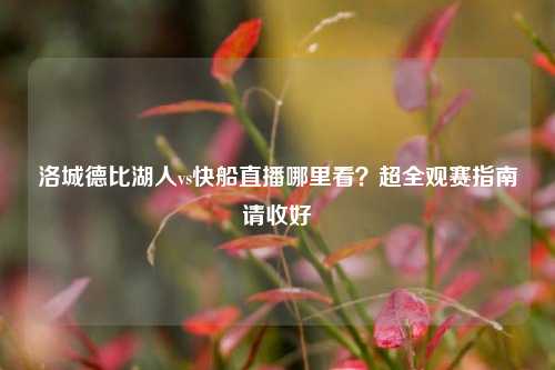 洛城德比湖人vs快船直播哪里看？超全观赛指南请收好