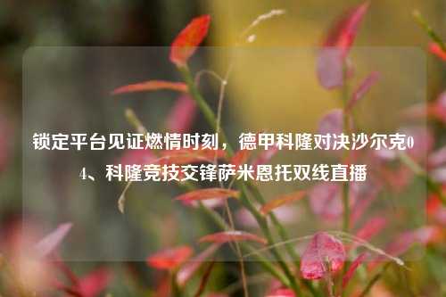 锁定平台见证燃情时刻,德甲科隆对决沙尔克04、科隆竞技交锋萨米恩托双线直播