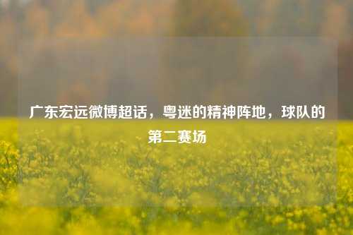 广东宏远微博超话,粤迷的精神阵地,球队的第二赛场