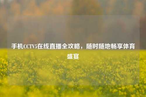 手机CCTV5在线直播全攻略，随时随地畅享体育盛宴