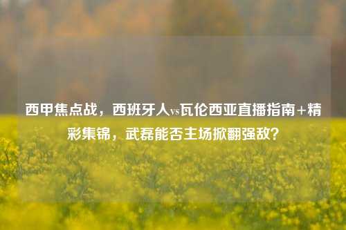 西甲焦点战,西班牙人vs瓦伦西亚直播指南+精彩集锦,武磊能否主场掀翻强敌?