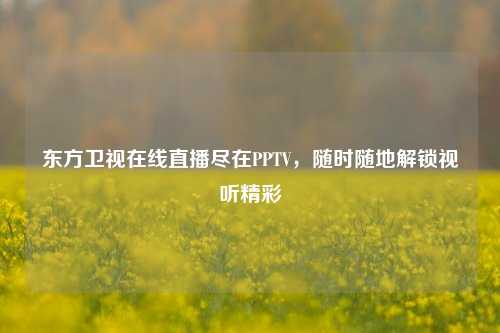 东方卫视在线直播尽在PPTV,随时随地解锁视听精彩
