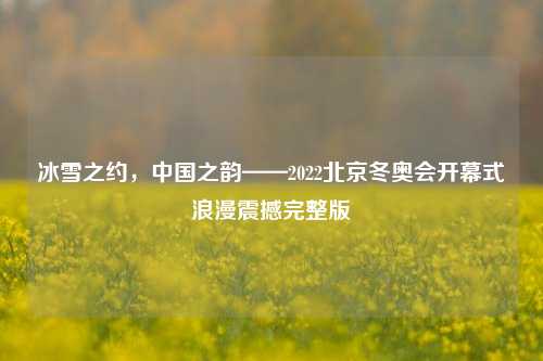 冰雪之约,中国之韵——2022北京冬奥会开幕式浪漫震撼完整版