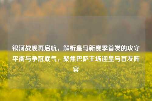 银河战舰再启航,解析皇马新赛季首发的攻守平衡与争冠底气,聚焦巴萨主场迎皇马首发阵容