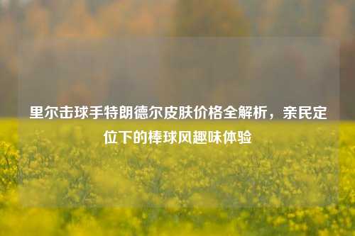 里尔击球手特朗德尔皮肤价格全解析,亲民定位下的棒球风趣味体验