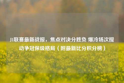 J1联赛最新战报，焦点对决分胜负 爆冷场次搅动争冠保级格局（附最新比分积分榜）