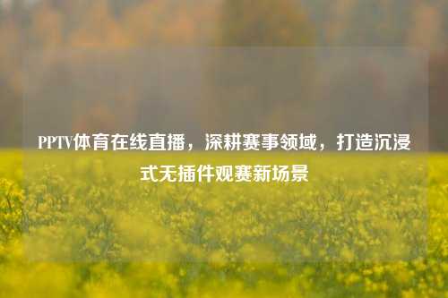 PPTV体育在线直播，深耕赛事领域，打造沉浸式无插件观赛新场景