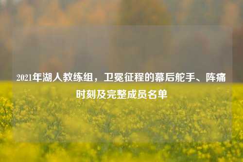 2021年湖人教练组,卫冕征程的幕后舵手、阵痛时刻及完整成员名单