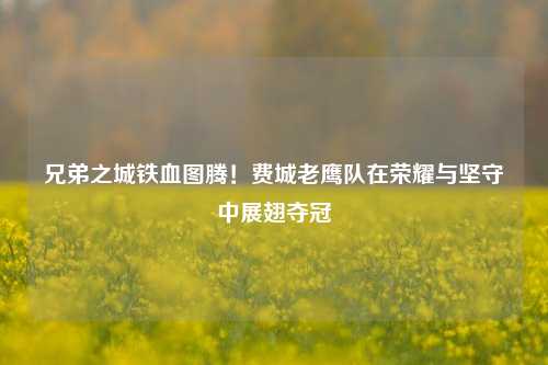 兄弟之城铁血图腾！费城老鹰队在荣耀与坚守中展翅夺冠