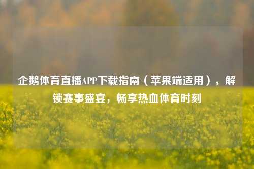 企鹅体育直播APP下载指南(苹果端适用),解锁赛事盛宴,畅享热血体育时刻
