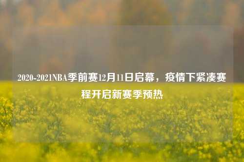 2020-2021NBA季前赛12月11日启幕,疫情下紧凑赛程开启新赛季预热