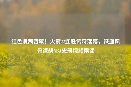 红色浪潮暂歇!火箭22连胜传奇落幕,铁血风骨镌刻NBA史册视频集锦
