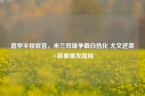 意甲半程收官,米兰双雄争霸白热化 尤文逆袭+新星爆发搅局