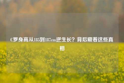 C罗身高从185到187cm逆生长?背后藏着这些真相
