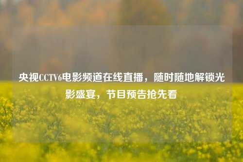 央视CCTV6电影频道在线直播,随时随地解锁光影盛宴,节目预告抢先看