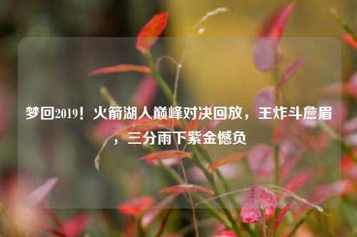 梦回2019!火箭湖人巅峰对决回放,王炸斗詹眉,三分雨下紫金憾负
