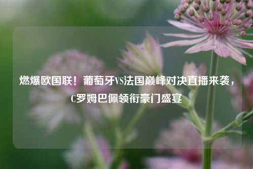 燃爆欧国联！葡萄牙VS法国巅峰对决直播来袭，C罗姆巴佩领衔豪门盛宴