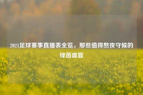 2021足球赛事直播表全览，那些值得熬夜守候的绿茵盛宴