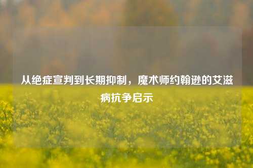 从绝症宣判到长期抑制,魔术师约翰逊的艾滋病抗争启示