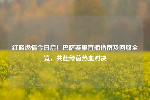 红蓝燃情今日启！巴萨赛事直播指南及回放全览，共赴绿茵热血对决
