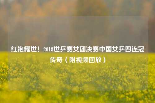 红袍耀世！2018世乒赛女团决赛中国女乒四连冠传奇（附视频回放）