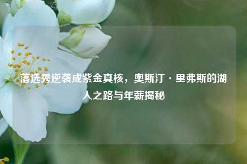 落选秀逆袭成紫金真核,奥斯汀·里弗斯的湖人之路与年薪揭秘
