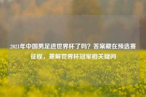 2021年中国男足进世界杯了吗？答案藏在预选赛征程，兼解世界杯冠军相关疑问