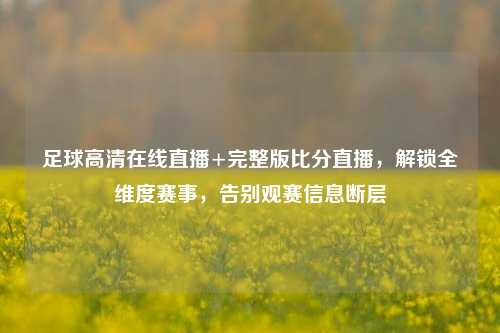 足球高清在线直播+完整版比分直播,解锁全维度赛事,告别观赛信息断层