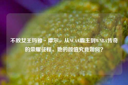 不败女王玛雅·摩尔,从NCAA霸主到WNBA传奇的荣耀征程,她的颜值究竟如何?