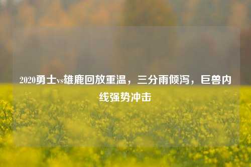 2020勇士vs雄鹿回放重温,三分雨倾泻,巨兽内线强势冲击