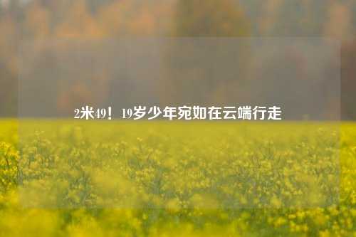 2米49!19岁少年宛如在云端行走
