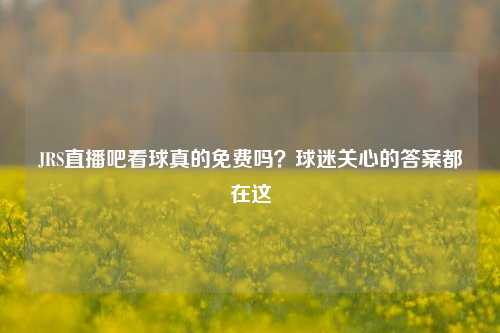 JRS直播吧看球真的免费吗？球迷关心的答案都在这