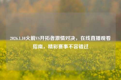 2026.1.10火箭VS开拓者激情对决，在线直播观看指南，精彩赛事不容错过