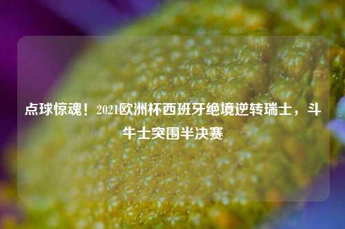 点球惊魂!2021欧洲杯西班牙绝境逆转瑞士,斗牛士突围半决赛