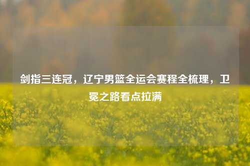 剑指三连冠，辽宁男篮全运会赛程全梳理，卫冕之路看点拉满