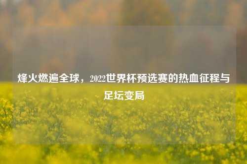 烽火燃遍全球,2022世界杯预选赛的热血征程与足坛变局