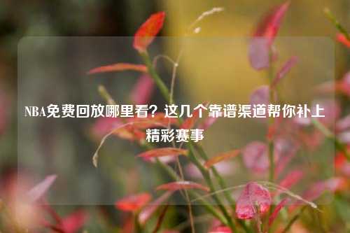 NBA免费回放哪里看?这几个靠谱渠道帮你补上精彩赛事