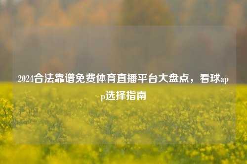 2024合法靠谱免费体育直播平台大盘点,看球app选择指南