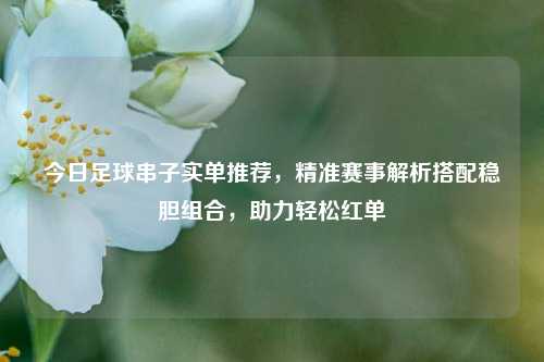 今日足球串子实单推荐，精准赛事解析搭配稳胆组合，助力轻松红单