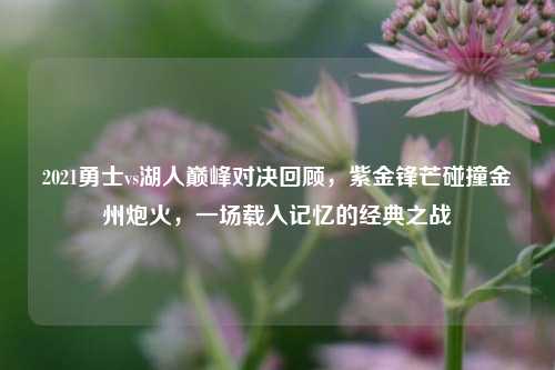 2021勇士vs湖人巅峰对决回顾,紫金锋芒碰撞金州炮火,一场载入记忆的经典之战