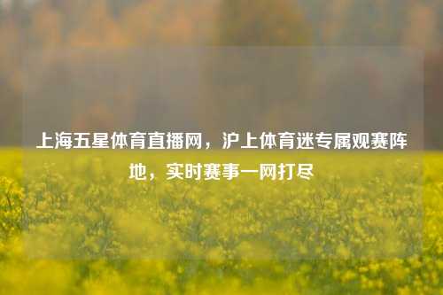 上海五星体育直播网，沪上体育迷专属观赛阵地，实时赛事一网打尽