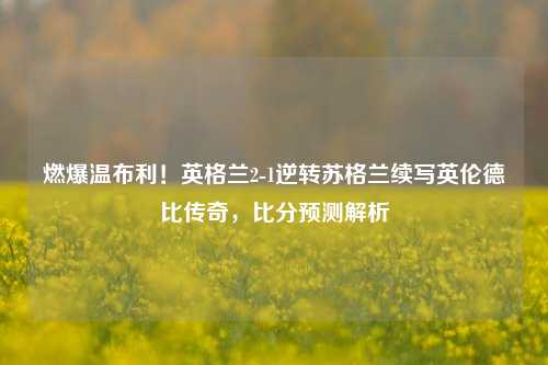 燃爆温布利!英格兰2-1逆转苏格兰续写英伦德比传奇,比分预测解析